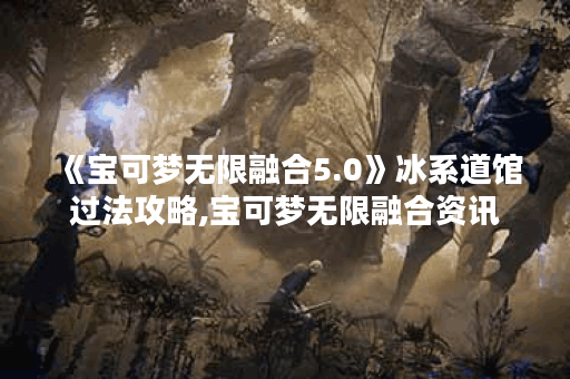 《宝可梦无限融合5.0》冰系道馆过法攻略,宝可梦无限融合资讯