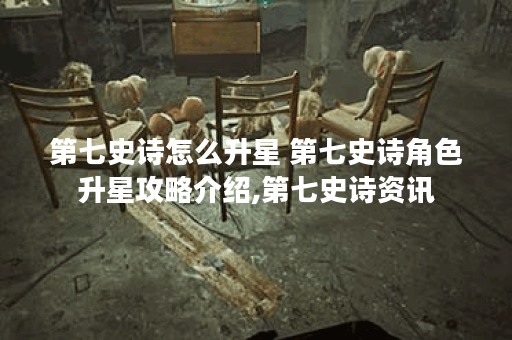第七史诗怎么升星 第七史诗角色升星攻略介绍,第七史诗资讯