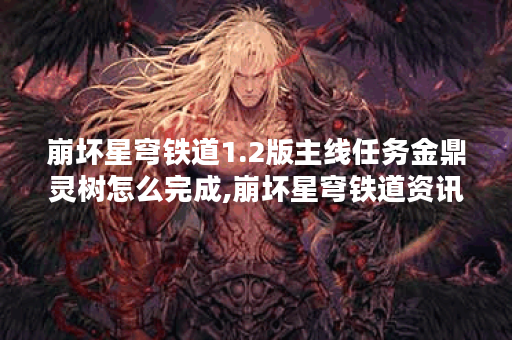 崩坏星穹铁道1.2版主线任务金鼎灵树怎么完成,崩坏星穹铁道资讯