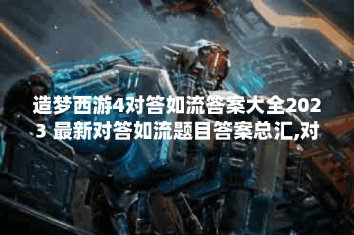 造梦西游4对答如流答案大全2023 最新对答如流题目答案总汇,对答如流资讯