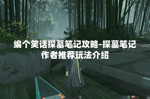 编个笑话探墓笔记攻略-探墓笔记作者推荐玩法介绍