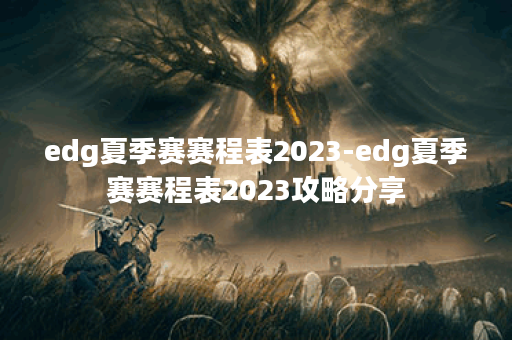 edg夏季赛赛程表2023-edg夏季赛赛程表2023攻略分享