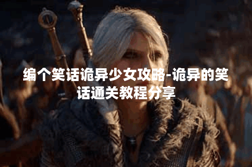 编个笑话诡异少女攻略-诡异的笑话通关教程分享