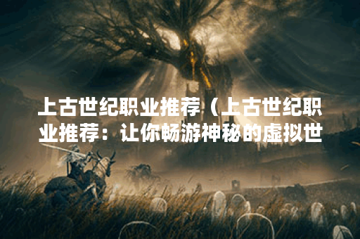 上古世纪职业推荐（上古世纪职业推荐：让你畅游神秘的虚拟世界）