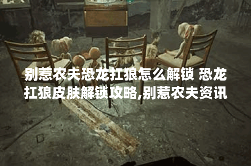 别惹农夫恐龙扛狼怎么解锁 恐龙扛狼皮肤解锁攻略,别惹农夫资讯