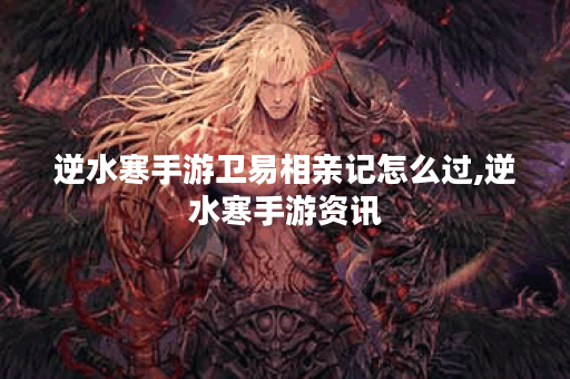 逆水寒手游卫易相亲记怎么过,逆水寒手游资讯