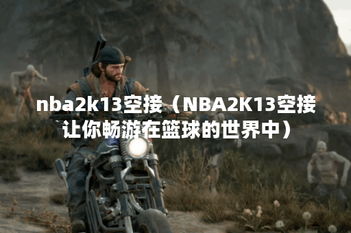 nba2k13空接（NBA2K13空接让你畅游在篮球的世界中）