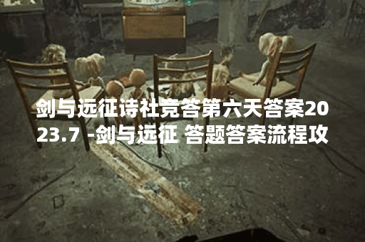 剑与远征诗社竞答第六天答案2023.7 -剑与远征 答题答案流程攻略