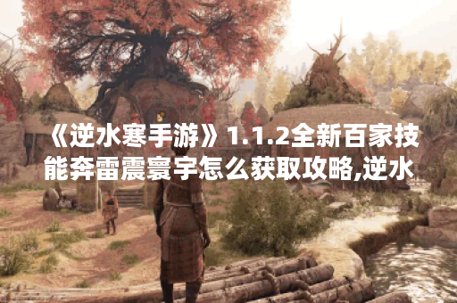 《逆水寒手游》1.1.2全新百家技能奔雷震寰宇怎么获取攻略,逆水寒手游资讯