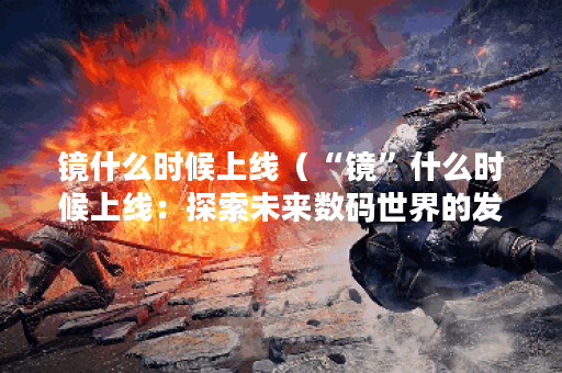镜什么时候上线（“镜”什么时候上线：探索未来数码世界的发展趋势