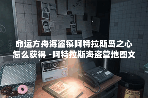 命运方舟海盗镇阿特拉斯岛之心怎么获得 -阿特拉斯海盗营地图文攻略