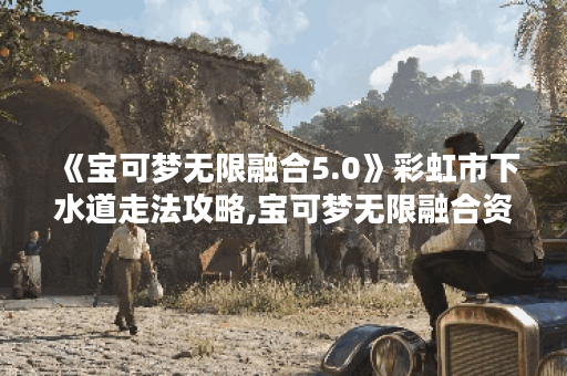 《宝可梦无限融合5.0》彩虹市下水道走法攻略,宝可梦无限融合资讯