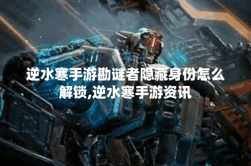 逆水寒手游勘谜者隐藏身份怎么解锁,逆水寒手游资讯
