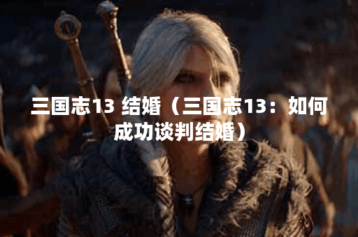 三国志13 结婚（三国志13：如何成功谈判结婚）