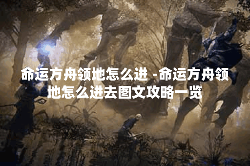 命运方舟领地怎么进 -命运方舟领地怎么进去图文攻略一览