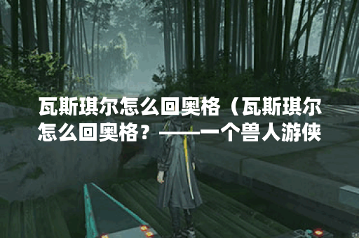 瓦斯琪尔怎么回奥格（瓦斯琪尔怎么回奥格？——一个兽人游侠的故事