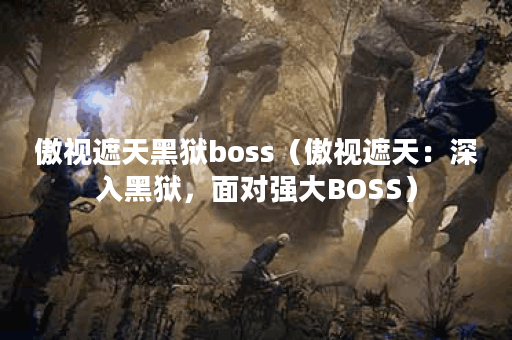 傲视遮天黑狱boss（傲视遮天：深入黑狱，面对强大BOSS）