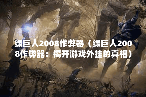 绿巨人2008作弊器(绿巨人2008作弊器:揭开游戏外挂的真相) 绿巨人2008作弊器(绿巨人2008作弊器:揭开游戏外挂的真相)