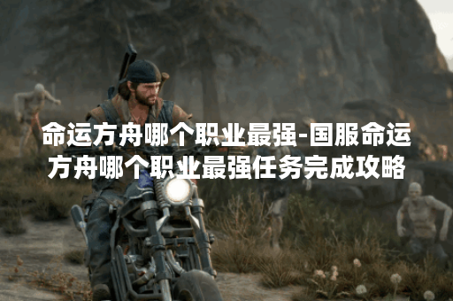 命运方舟哪个职业最强-国服命运方舟哪个职业最强任务完成攻略