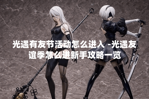 光遇有友节活动怎么进入 -光遇友谊季怎么进新手攻略一览