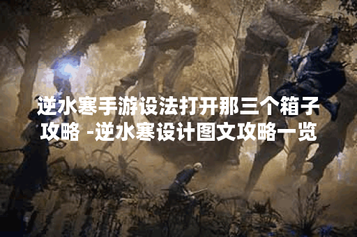 逆水寒手游设法打开那三个箱子攻略 -逆水寒设计图文攻略一览