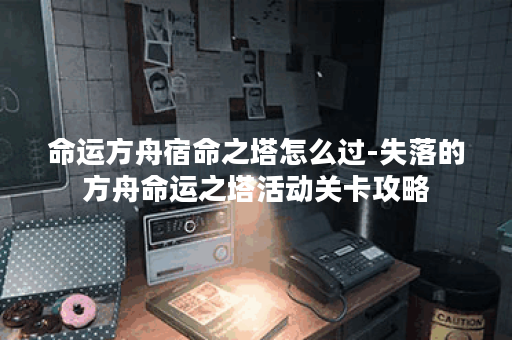 命运方舟宿命之塔怎么过-失落的方舟命运之塔活动关卡攻略