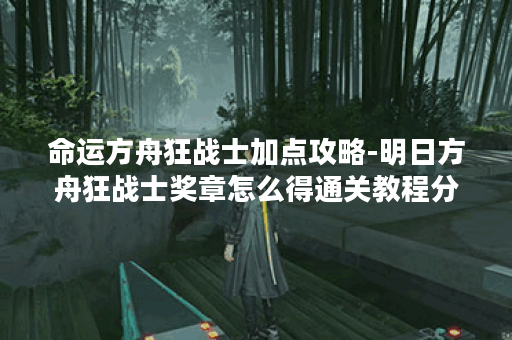 命运方舟狂战士加点攻略-明日方舟狂战士奖章怎么得通关教程分享