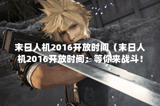 末日人机2016开放时间（末日人机2016开放时间：等你来战斗！）