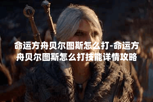 命运方舟贝尔图斯怎么打-命运方舟贝尔图斯怎么打技能详情攻略