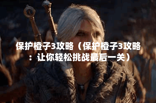 保护橙子3攻略（保护橙子3攻略：让你轻松挑战最后一关）