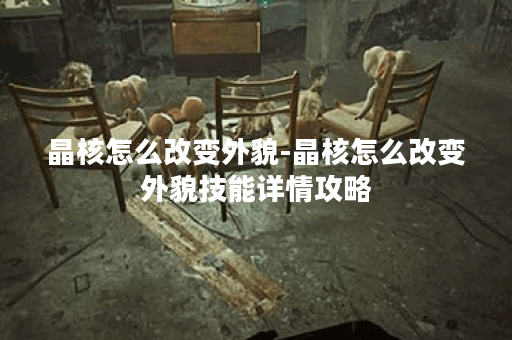 晶核怎么改变外貌-晶核怎么改变外貌技能详情攻略