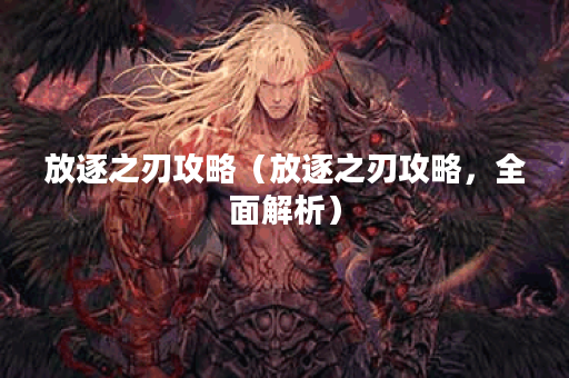 放逐之刃攻略（放逐之刃攻略，全面解析）