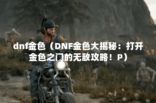 dnf金色（DNF金色大揭秘：打开金色之门的无敌攻略！P）
