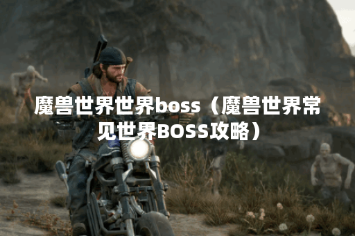 魔兽世界世界boss（魔兽世界常见世界BOSS攻略）