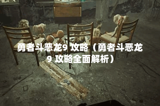 勇者斗恶龙9 攻略（勇者斗恶龙9 攻略全面解析）