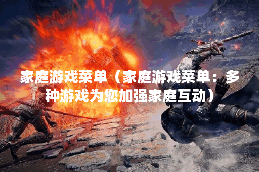 家庭游戏菜单（家庭游戏菜单：多种游戏为您加强家庭互动）