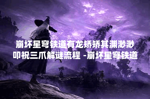 崩坏星穹铁道有龙矫矫其渊渺渺叩祝三爪解谜流程 -崩坏星穹铁道有男角色吗关卡攻略