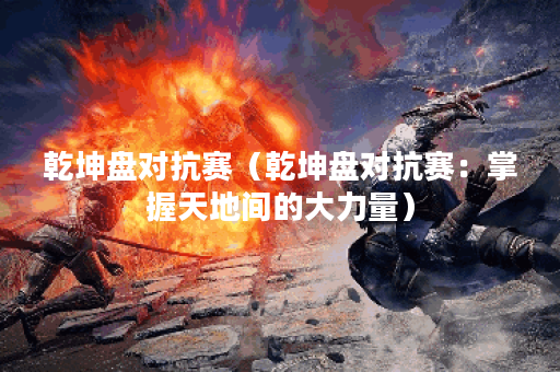 乾坤盘对抗赛（乾坤盘对抗赛：掌握天地间的大力量）