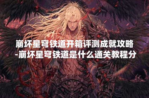 崩坏星穹铁道开箱评测成就攻略 -崩坏星穹铁道是什么通关教程分享