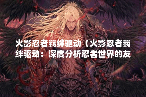 火影忍者羁绊驱动（火影忍者羁绊驱动：深度分析忍者世界的友情力量