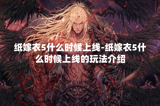 纸嫁衣5什么时候上线-纸嫁衣5什么时候上线的玩法介绍