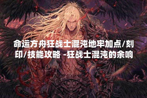 命运方舟狂战士混沌地牢加点/刻印/技能攻略 -狂战士混沌的余响攻略玩法介绍