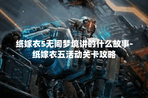 纸嫁衣5无间梦境讲的什么故事-纸嫁衣五活动关卡攻略