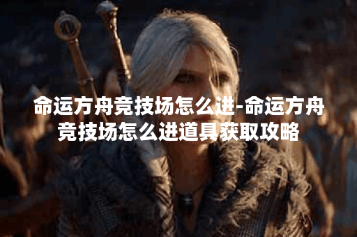 命运方舟竞技场怎么进-命运方舟竞技场怎么进道具获取攻略
