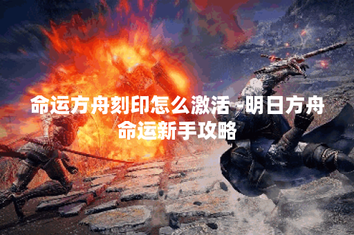 命运方舟刻印怎么激活 -明日方舟命运新手攻略