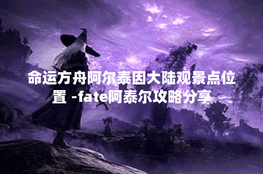 命运方舟阿尔泰因大陆观景点位置 -fate阿泰尔攻略分享