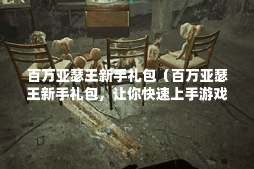 百万亚瑟王新手礼包（百万亚瑟王新手礼包，让你快速上手游戏）