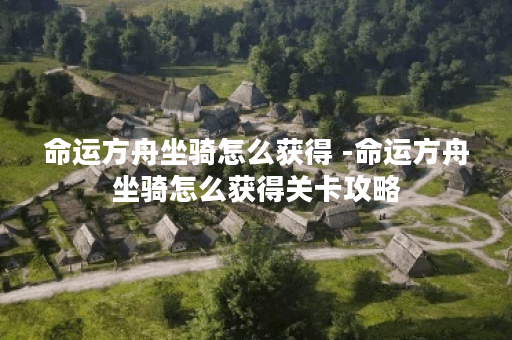 命运方舟坐骑怎么获得 -命运方舟坐骑怎么获得关卡攻略