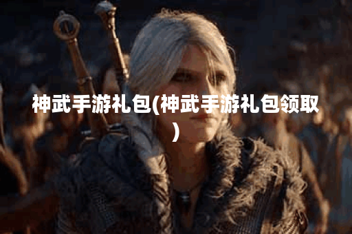 神武手游礼包(神武手游礼包领取)