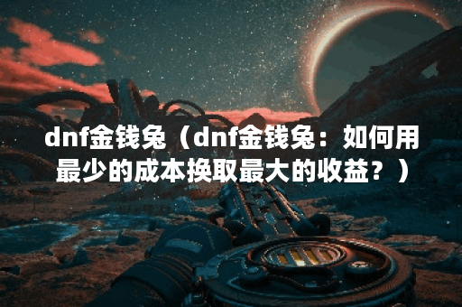 dnf金钱兔（dnf金钱兔：如何用最少的成本换取最大的收益？）